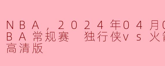 NBA，2024年04月08日 NBA常规赛 独行侠vs火箭，正赛，高清版